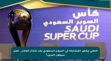 الأهلي يرفض المشاركة في السوبر السعودي بعد اعتذار الهلال.. فمن سيكون البديل؟